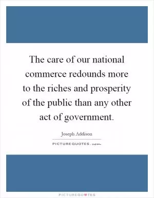 The care of our national commerce redounds more to the riches and prosperity of the public than any other act of government Picture Quote #1