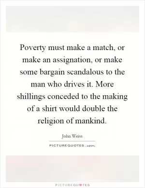 Poverty must make a match, or make an assignation, or make some bargain scandalous to the man who drives it. More shillings conceded to the making of a shirt would double the religion of mankind Picture Quote #1