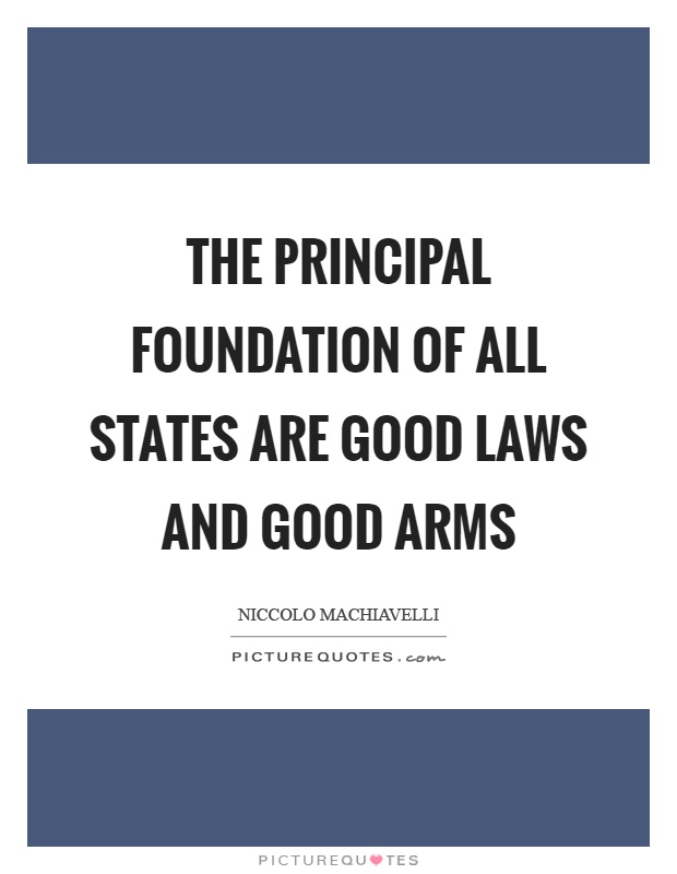 The principal foundation of all states are good laws and good arms Picture Quote #1