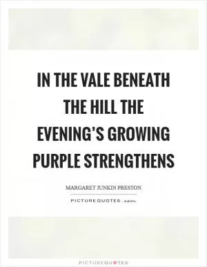 In the vale beneath the hill the evening’s growing purple strengthens Picture Quote #1