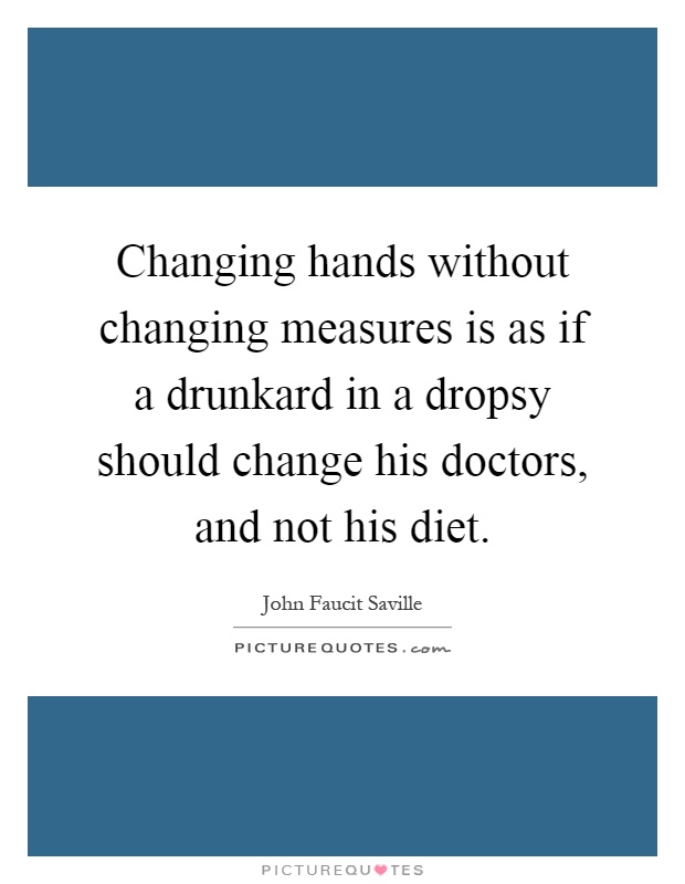 Changing hands without changing measures is as if a drunkard in a dropsy should change his doctors, and not his diet Picture Quote #1