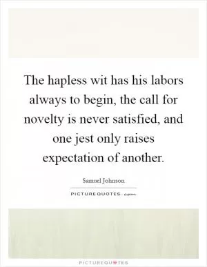 The hapless wit has his labors always to begin, the call for novelty is never satisfied, and one jest only raises expectation of another Picture Quote #1