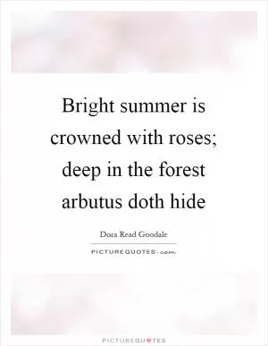 Bright summer is crowned with roses; deep in the forest arbutus doth hide Picture Quote #1