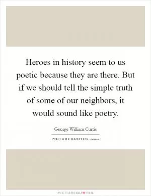 Heroes in history seem to us poetic because they are there. But if we should tell the simple truth of some of our neighbors, it would sound like poetry Picture Quote #1