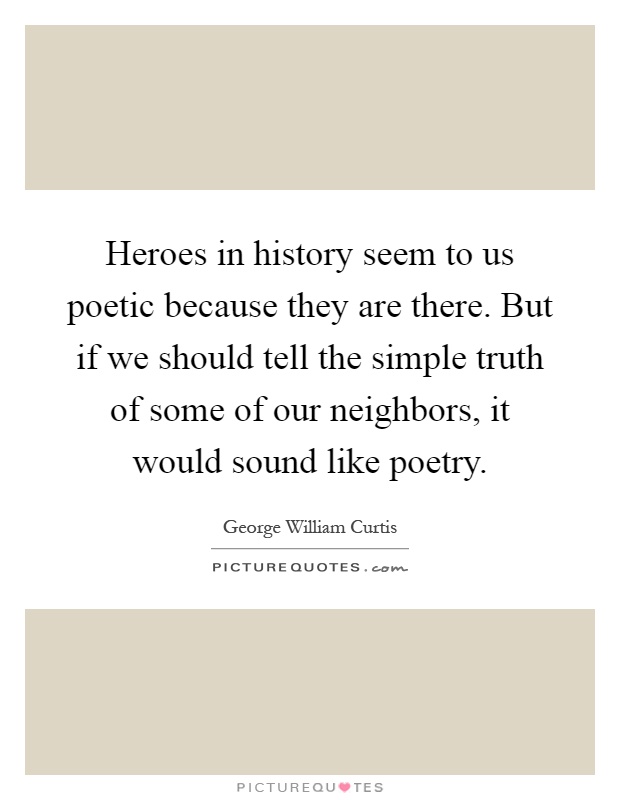Heroes in history seem to us poetic because they are there. But if we should tell the simple truth of some of our neighbors, it would sound like poetry Picture Quote #1