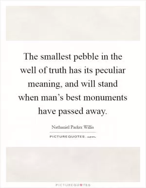 The smallest pebble in the well of truth has its peculiar meaning, and will stand when man’s best monuments have passed away Picture Quote #1