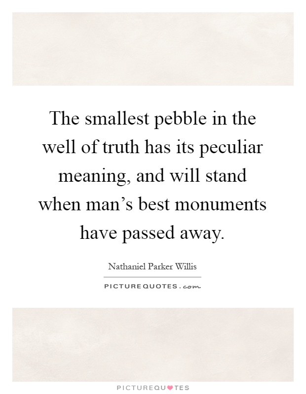 The smallest pebble in the well of truth has its peculiar meaning, and will stand when man's best monuments have passed away Picture Quote #1