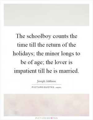 The schoolboy counts the time till the return of the holidays; the minor longs to be of age; the lover is impatient till he is married Picture Quote #1