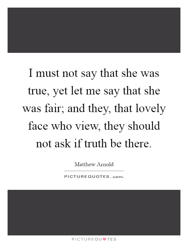 I must not say that she was true, yet let me say that she was fair; and they, that lovely face who view, they should not ask if truth be there Picture Quote #1