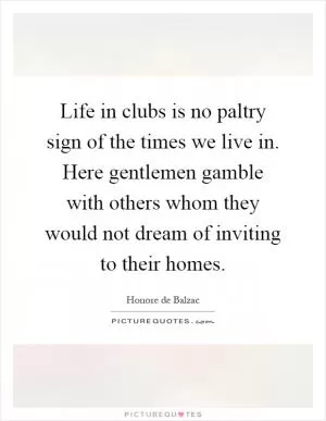 Life in clubs is no paltry sign of the times we live in. Here gentlemen gamble with others whom they would not dream of inviting to their homes Picture Quote #1