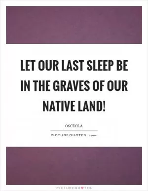 Let our last sleep be in the graves of our native land! Picture Quote #1