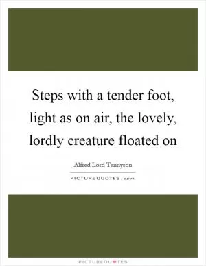 Steps with a tender foot, light as on air, the lovely, lordly creature floated on Picture Quote #1