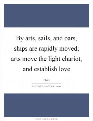 By arts, sails, and oars, ships are rapidly moved; arts move the light chariot, and establish love Picture Quote #1
