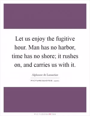 Let us enjoy the fugitive hour. Man has no harbor, time has no shore; it rushes on, and carries us with it Picture Quote #1