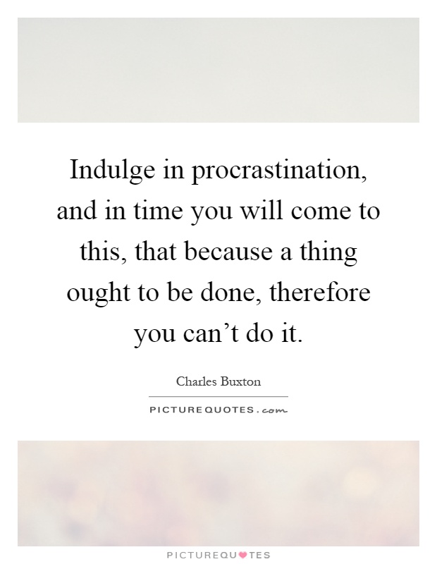 Indulge in procrastination, and in time you will come to this, that because a thing ought to be done, therefore you can't do it Picture Quote #1