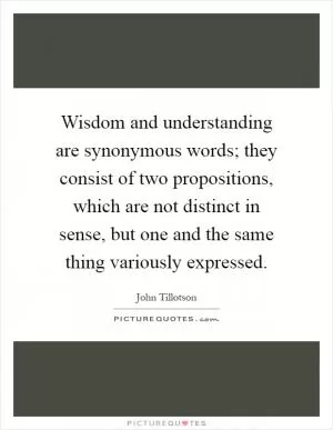 Wisdom and understanding are synonymous words; they consist of two propositions, which are not distinct in sense, but one and the same thing variously expressed Picture Quote #1