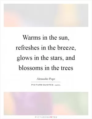 Warms in the sun, refreshes in the breeze, glows in the stars, and blossoms in the trees Picture Quote #1