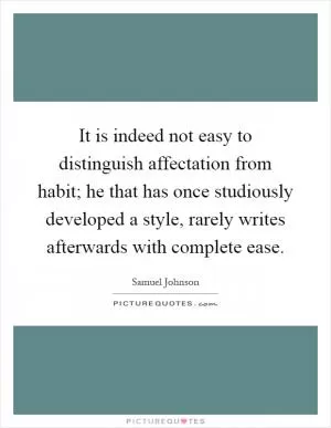 It is indeed not easy to distinguish affectation from habit; he that has once studiously developed a style, rarely writes afterwards with complete ease Picture Quote #1