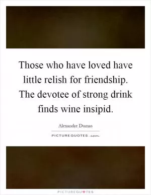 Those who have loved have little relish for friendship. The devotee of strong drink finds wine insipid Picture Quote #1