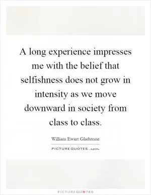 A long experience impresses me with the belief that selfishness does not grow in intensity as we move downward in society from class to class Picture Quote #1