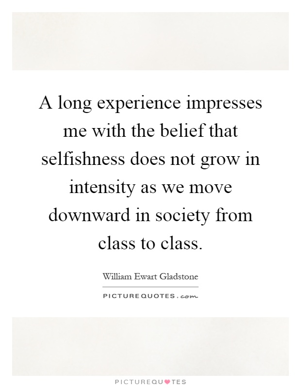 A long experience impresses me with the belief that selfishness does not grow in intensity as we move downward in society from class to class Picture Quote #1