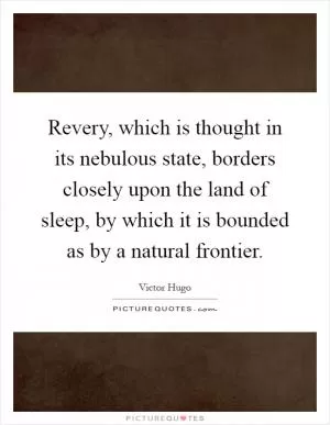 Revery, which is thought in its nebulous state, borders closely upon the land of sleep, by which it is bounded as by a natural frontier Picture Quote #1