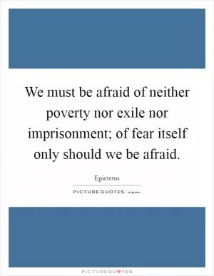 We must be afraid of neither poverty nor exile nor imprisonment; of fear itself only should we be afraid Picture Quote #1