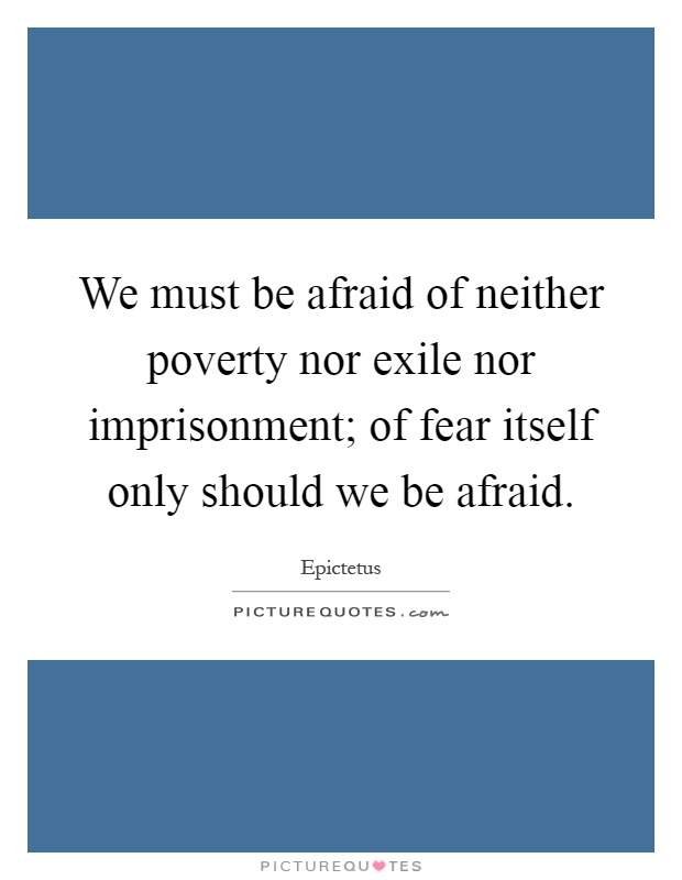 We must be afraid of neither poverty nor exile nor imprisonment; of fear itself only should we be afraid Picture Quote #1