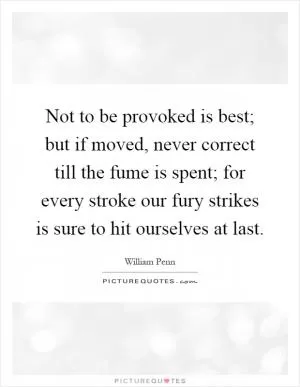 Not to be provoked is best; but if moved, never correct till the fume is spent; for every stroke our fury strikes is sure to hit ourselves at last Picture Quote #1