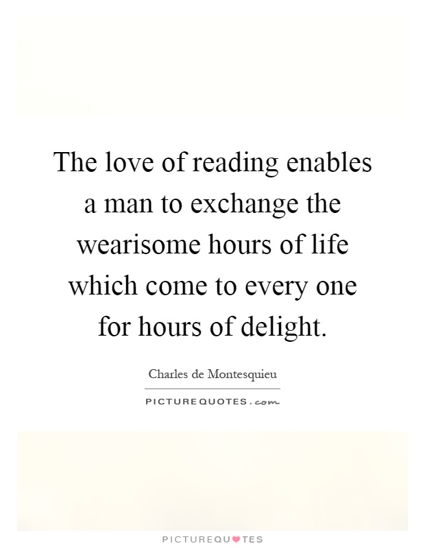 The love of reading enables a man to exchange the wearisome hours of life which come to every one for hours of delight Picture Quote #1