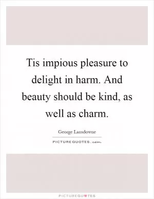 Tis impious pleasure to delight in harm. And beauty should be kind, as well as charm Picture Quote #1