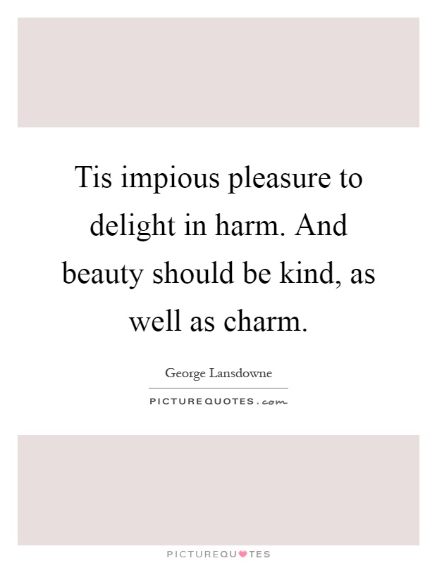Tis impious pleasure to delight in harm. And beauty should be kind, as well as charm Picture Quote #1