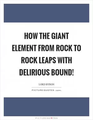 How the giant element from rock to rock leaps with delirious bound! Picture Quote #1