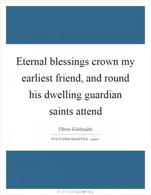 Eternal blessings crown my earliest friend, and round his dwelling guardian saints attend Picture Quote #1