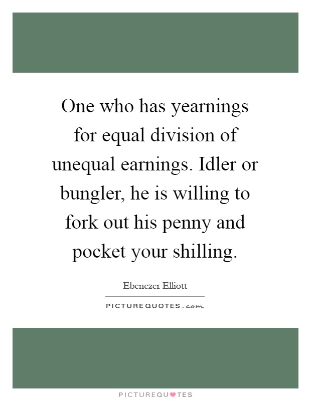 One who has yearnings for equal division of unequal earnings. Idler or bungler, he is willing to fork out his penny and pocket your shilling Picture Quote #1