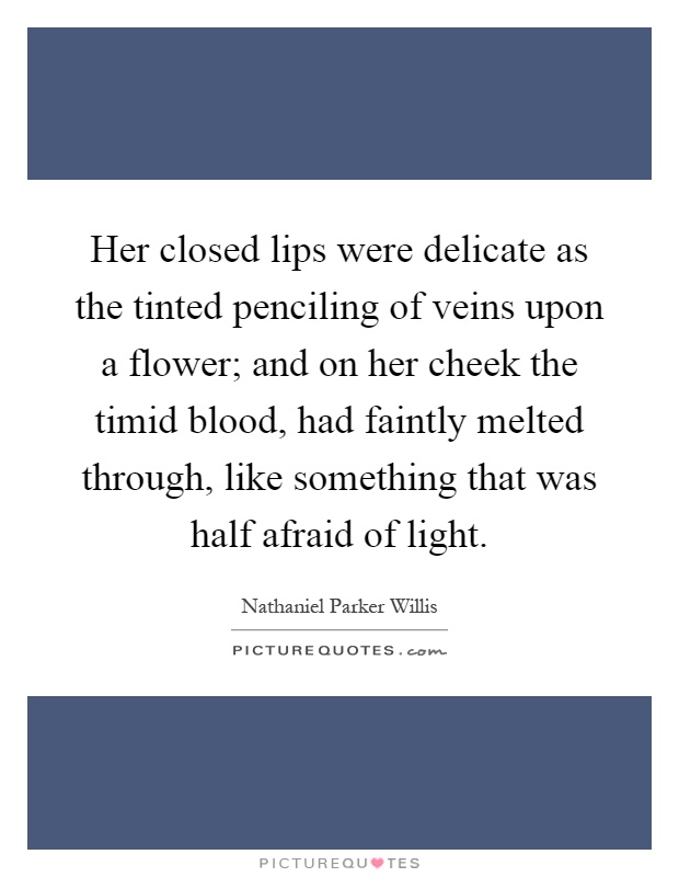 Her closed lips were delicate as the tinted penciling of veins upon a flower; and on her cheek the timid blood, had faintly melted through, like something that was half afraid of light Picture Quote #1