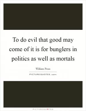 To do evil that good may come of it is for bunglers in politics as well as mortals Picture Quote #1
