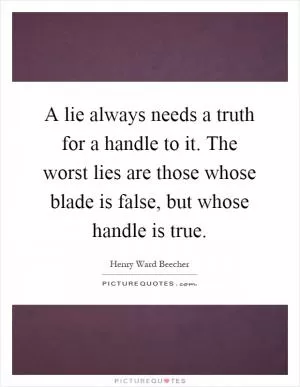 A lie always needs a truth for a handle to it. The worst lies are those whose blade is false, but whose handle is true Picture Quote #1