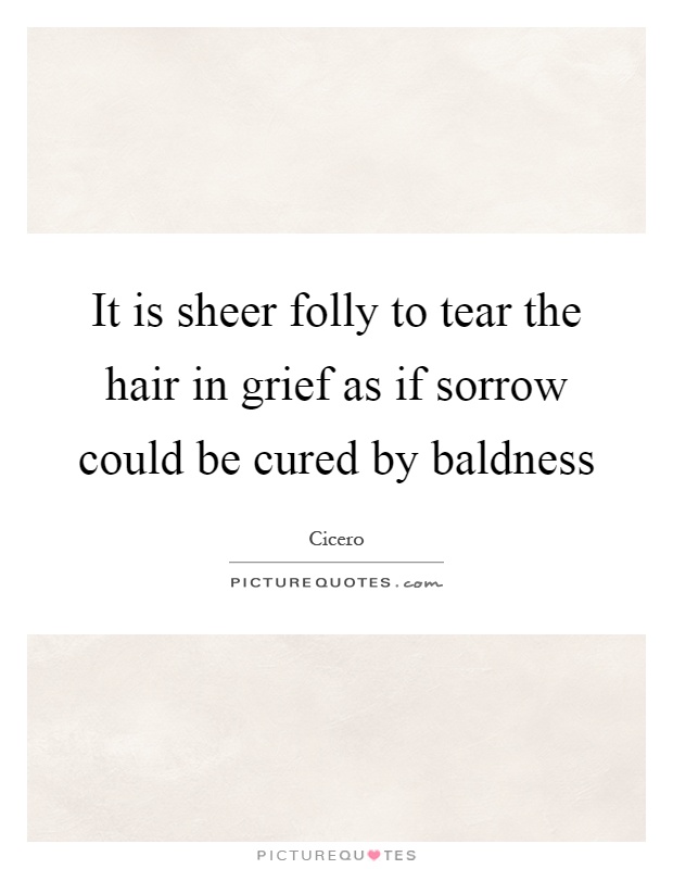 It is sheer folly to tear the hair in grief as if sorrow could be cured by baldness Picture Quote #1