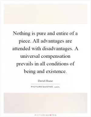 Nothing is pure and entire of a piece. All advantages are attended with disadvantages. A universal compensation prevails in all conditions of being and existence Picture Quote #1