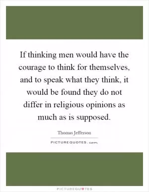 If thinking men would have the courage to think for themselves, and to speak what they think, it would be found they do not differ in religious opinions as much as is supposed Picture Quote #1