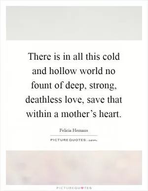 There is in all this cold and hollow world no fount of deep, strong, deathless love, save that within a mother’s heart Picture Quote #1