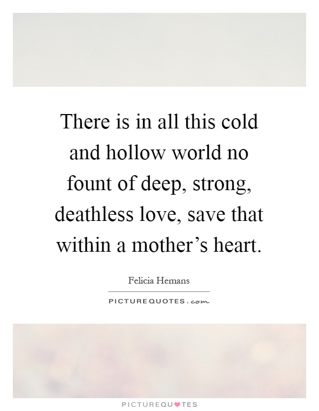 There is in all this cold and hollow world no fount of deep, strong, deathless love, save that within a mother's heart Picture Quote #1