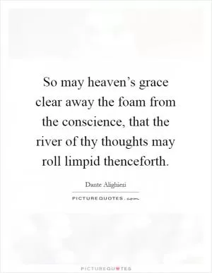 So may heaven’s grace clear away the foam from the conscience, that the river of thy thoughts may roll limpid thenceforth Picture Quote #1