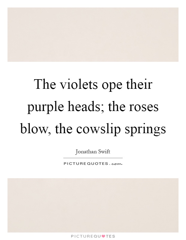 The violets ope their purple heads; the roses blow, the cowslip springs Picture Quote #1