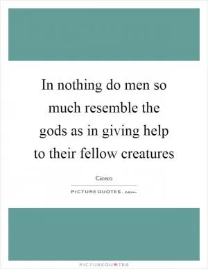 In nothing do men so much resemble the gods as in giving help to their fellow creatures Picture Quote #1