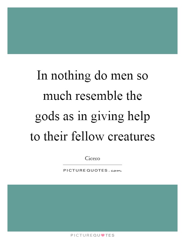 In nothing do men so much resemble the gods as in giving help to their fellow creatures Picture Quote #1