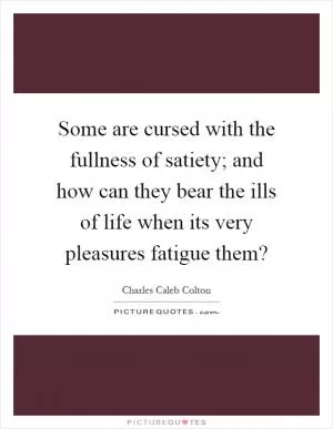 Some are cursed with the fullness of satiety; and how can they bear the ills of life when its very pleasures fatigue them? Picture Quote #1
