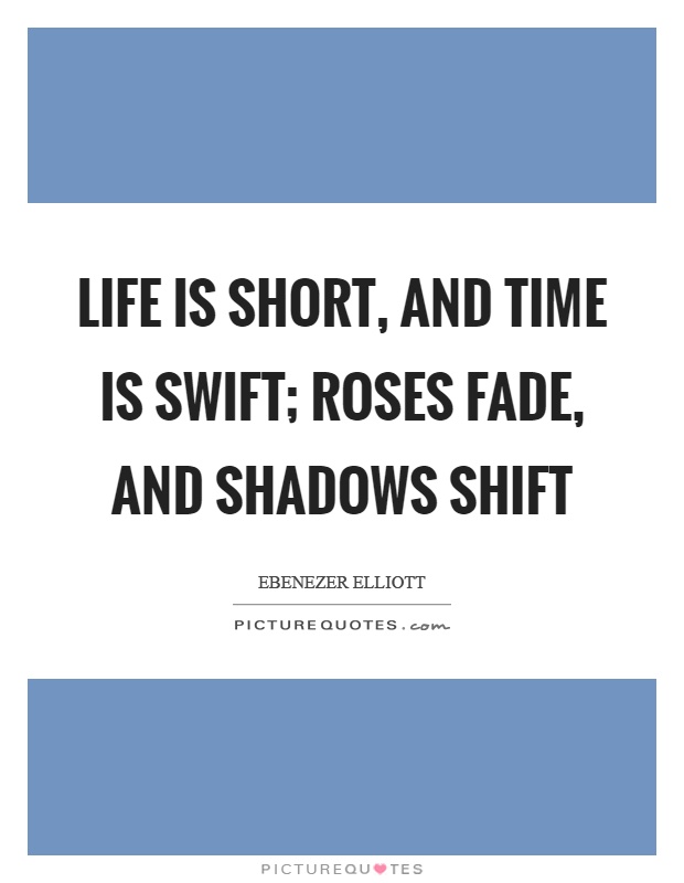 Life is short, and time is swift; roses fade, and shadows shift Picture Quote #1