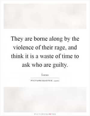 They are borne along by the violence of their rage, and think it is a waste of time to ask who are guilty Picture Quote #1